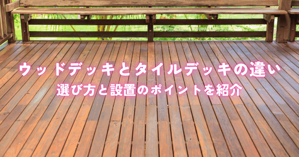 ウッドデッキとタイルデッキの違いとは？選び方と設置のポイントを紹介