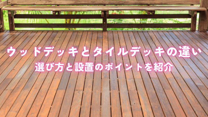 ウッドデッキとタイルデッキの違いとは？選び方と設置のポイントを紹介