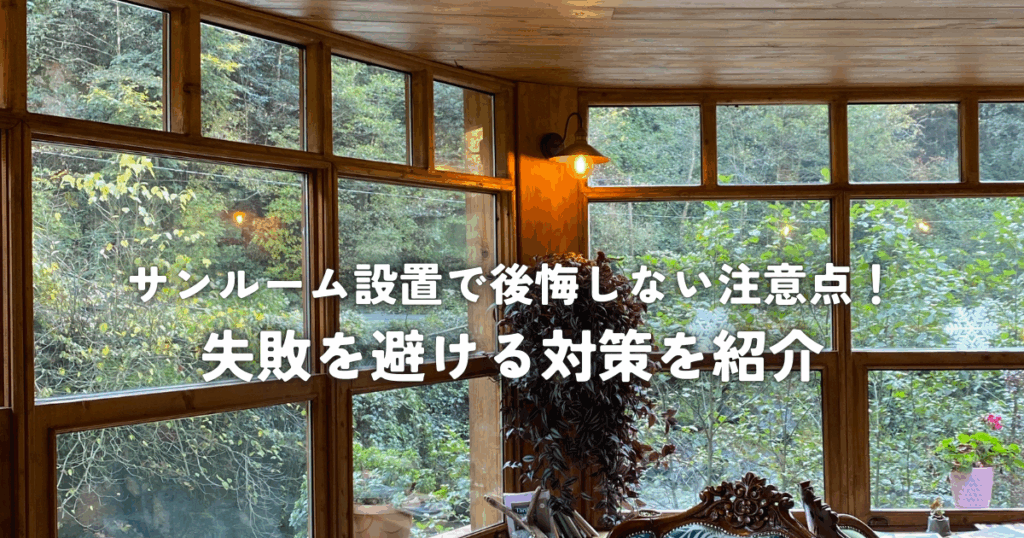 サンルーム設置で後悔しない注意点！失敗を避ける対策を紹介
